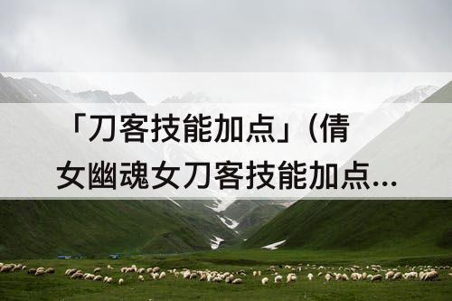 「刀客技能加点」(倩女幽魂女刀客技能加点)