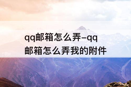 qq邮箱怎么弄-qq邮箱怎么弄我的附件