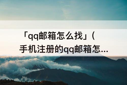 「qq邮箱怎么找」(手机注册的qq邮箱怎么找回)