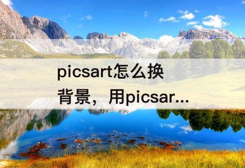 picsart怎么换背景，用picsart怎么换背景蓝色