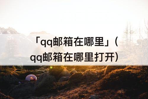 「qq邮箱在哪里」(qq邮箱在哪里打开)
