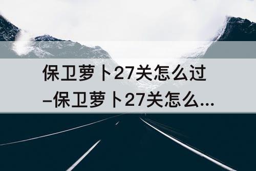 保卫萝卜27关怎么过-保卫萝卜27关怎么过图解法