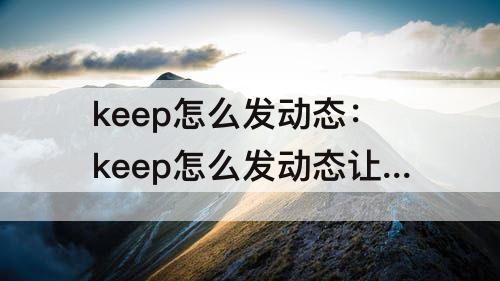 keep怎么发动态：keep怎么发动态让别人知道配速