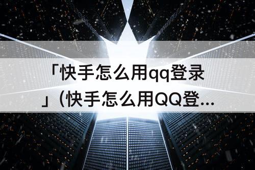 「快手怎么用qq登录」(快手怎么用QQ登录?)