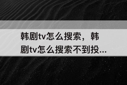 韩剧tv怎么搜索，韩剧tv怎么搜索不到投影仪