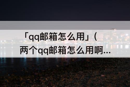 「qq邮箱怎么用」(两个qq邮箱怎么用啊)