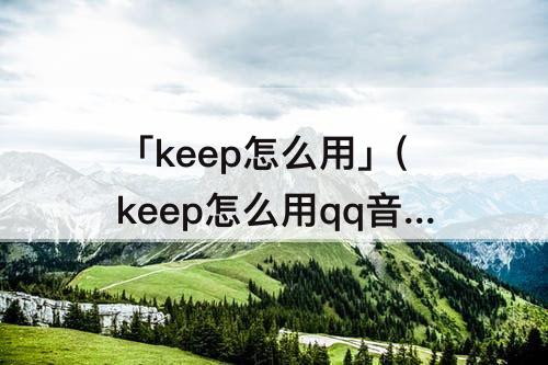 「keep怎么用」(keep怎么用qq音乐歌单)