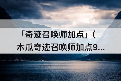 「奇迹召唤师加点」(木瓜奇迹召唤师加点9600)