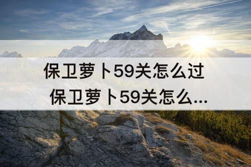 保卫萝卜59关怎么过 保卫萝卜59关怎么过图解法