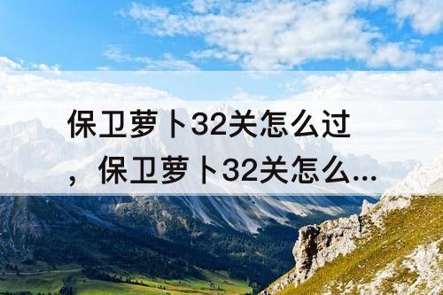 保卫萝卜32关怎么过，保卫萝卜32关怎么过图解法