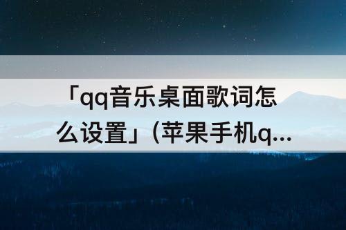 「qq音乐桌面歌词怎么设置」(苹果手机qq音乐桌面歌词怎么设置)