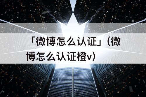 「微博怎么认证」(微博怎么认证橙v)