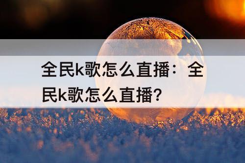 全民k歌怎么直播：全民k歌怎么直播?