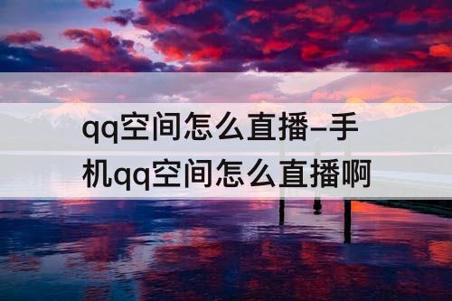 qq空间怎么直播-手机qq空间怎么直播啊
