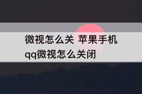 微视怎么关 苹果手机qq微视怎么关闭