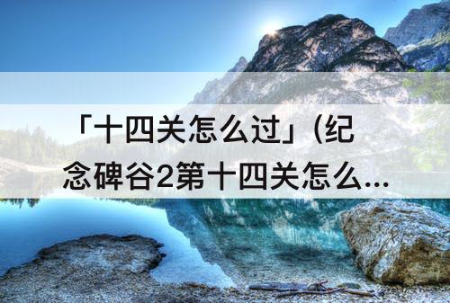 「十四关怎么过」(纪念碑谷2第十四关怎么过)
