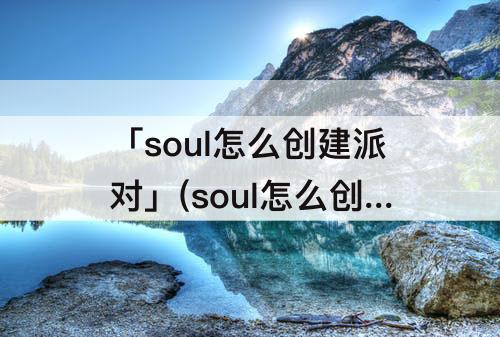 「soul怎么创建派对」(soul怎么创建派对群组)