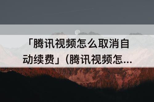 「腾讯视频怎么取消自动续费」(腾讯视频怎么取消自动续费VIP支付宝)