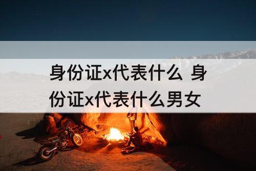 身份证x代表什么 身份证x代表什么男女