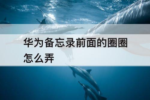 华为备忘录前面的圈圈怎么弄