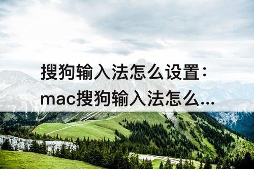 搜狗输入法怎么设置：mac搜狗输入法怎么设置