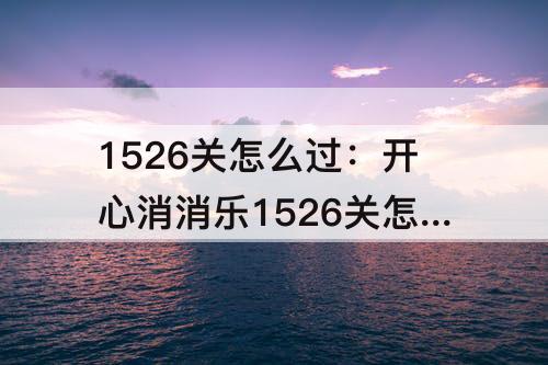 1526关怎么过：开心消消乐1526关怎么过关