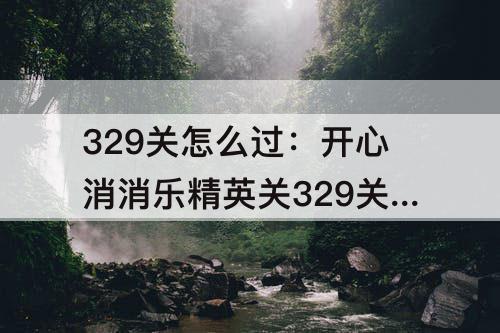 329关怎么过：开心消消乐精英关329关怎么过关