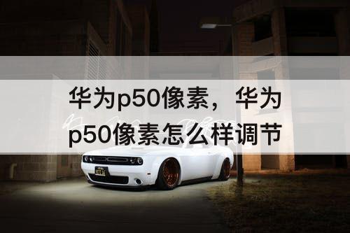 华为p50像素，华为p50像素怎么样调节