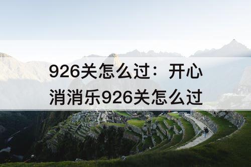 926关怎么过：开心消消乐926关怎么过