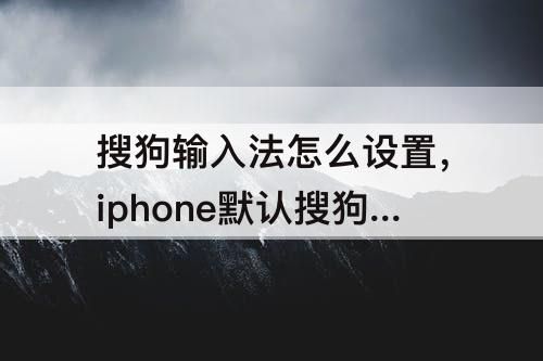 搜狗输入法怎么设置，iphone默认搜狗输入法怎么设置
