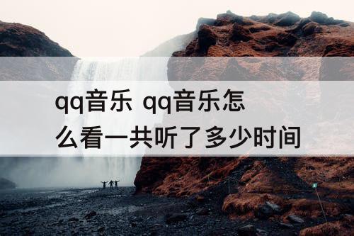 qq音乐 qq音乐怎么看一共听了多少时间