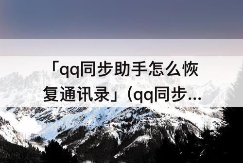 「qq同步助手怎么恢复通讯录」(qq同步助手怎么恢复通讯录里的备注)