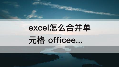 excel怎么合并单元格 officeexcel怎么合并单元格