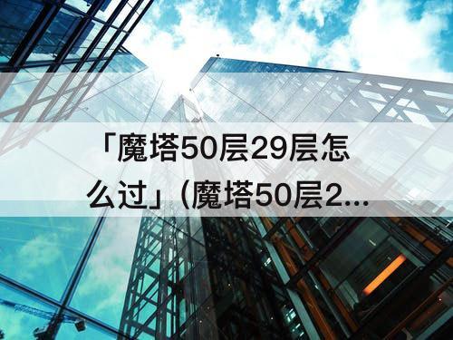 「魔塔50层29层怎么过」(魔塔50层29层怎么过不去)