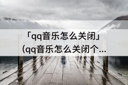 「qq音乐怎么关闭」(qq音乐怎么关闭个性化装扮)