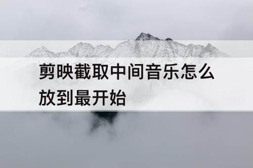 剪映截取中间音乐怎么放到最开始
