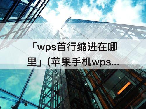 「wps首行缩进在哪里」(苹果手机wps首行缩进在哪里)