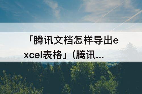 「腾讯文档怎样导出excel表格」(腾讯文档怎样导出excel表格中自动生成的数据)