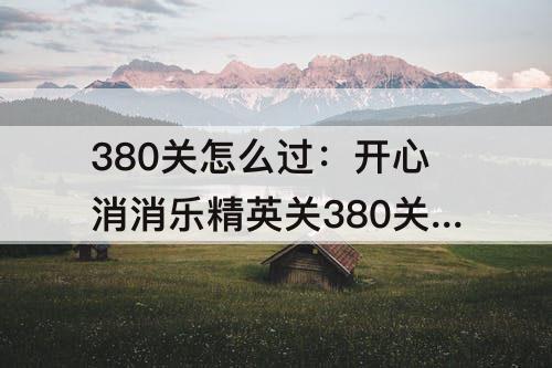 380关怎么过：开心消消乐精英关380关怎么过