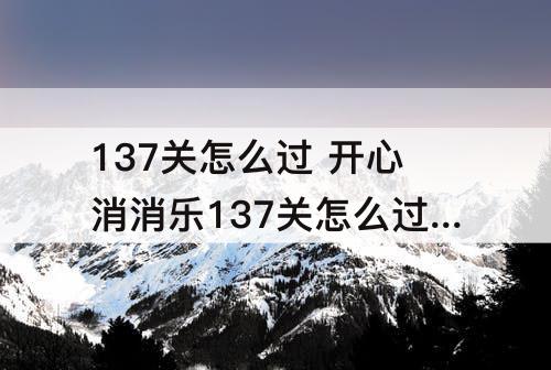 137关怎么过 开心消消乐137关怎么过图解