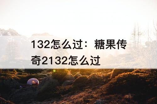 132怎么过：糖果传奇2132怎么过