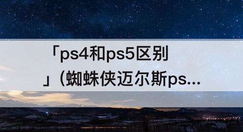 「ps4和ps5区别」(蜘蛛侠迈尔斯ps4和ps5区别)