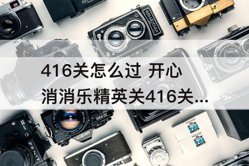 416关怎么过 开心消消乐精英关416关怎么过l