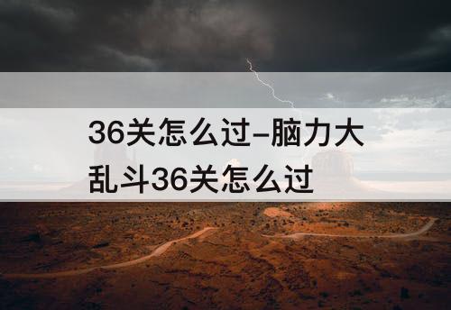 36关怎么过-脑力大乱斗36关怎么过