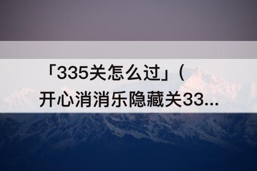 「335关怎么过」(开心消消乐隐藏关335关怎么过关)