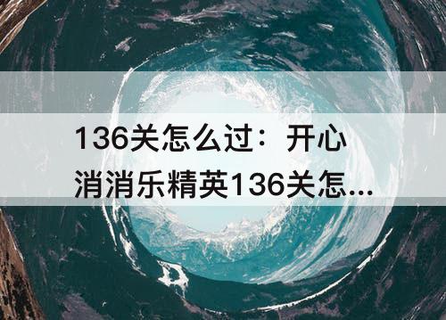 136关怎么过：开心消消乐精英136关怎么过图解法