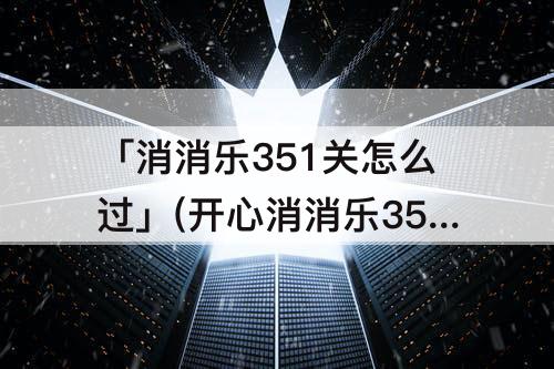 「消消乐351关怎么过」(开心消消乐351关怎么过图解法)