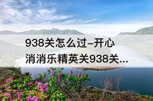 938关怎么过-开心消消乐精英关938关怎么过