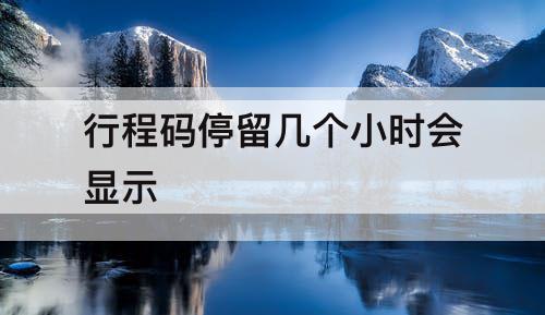 行程码停留几个小时会显示