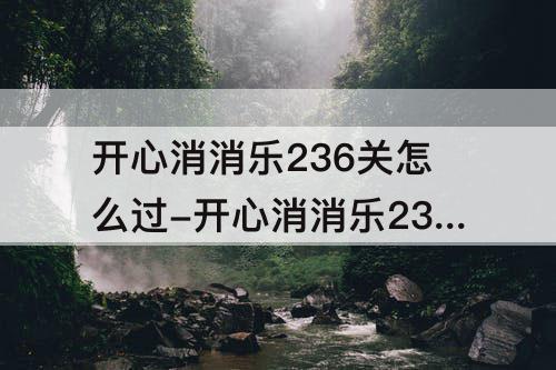 开心消消乐236关怎么过-开心消消乐236关怎么过关